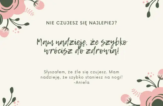 Nie czujesz się najlepiej? Mam nadzieję, że szybko wrócisz do zdrowia! Słyszałem, że źle się czujesz. Mam nadzieję, że szybko staniesz na nogi! -Aniela