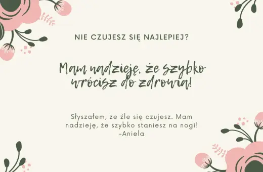 Nie czujesz się najlepiej? Mam nadzieję, że szybko wrócisz do zdrowia! Słyszałem, że źle się czujesz. Mam nadzieję, że szybko staniesz na nogi! -Aniela