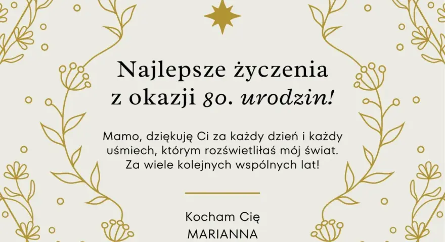 Kartka z życzeniami na 80. urodziny. "Najlepsze życzenia z okazji 80. urodzin! Mamo, dziękuję Ci za każdy dzień i każdy uśmiech, którym rozświetliłaś mój świat. Za wiele kolejnych wspólnych lat! Kocham Cię, Marianna.